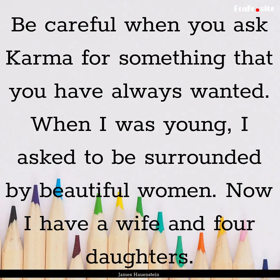 Be careful when you ask Karma for something.... : Quote by James Hauenstein