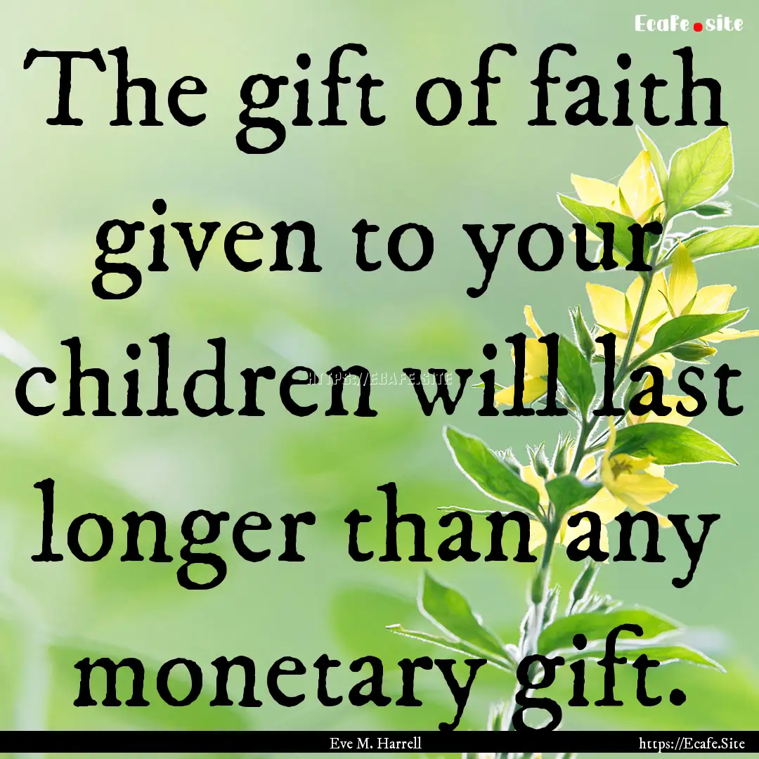 The gift of faith given to your children.... : Quote by Eve M. Harrell