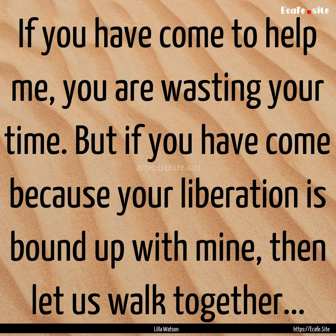 If you have come to help me, you are wasting.... : Quote by Lilla Watson