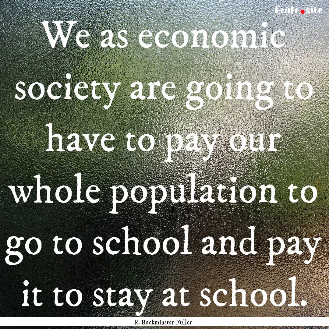 We as economic society are going to have.... : Quote by R. Buckminster Fuller