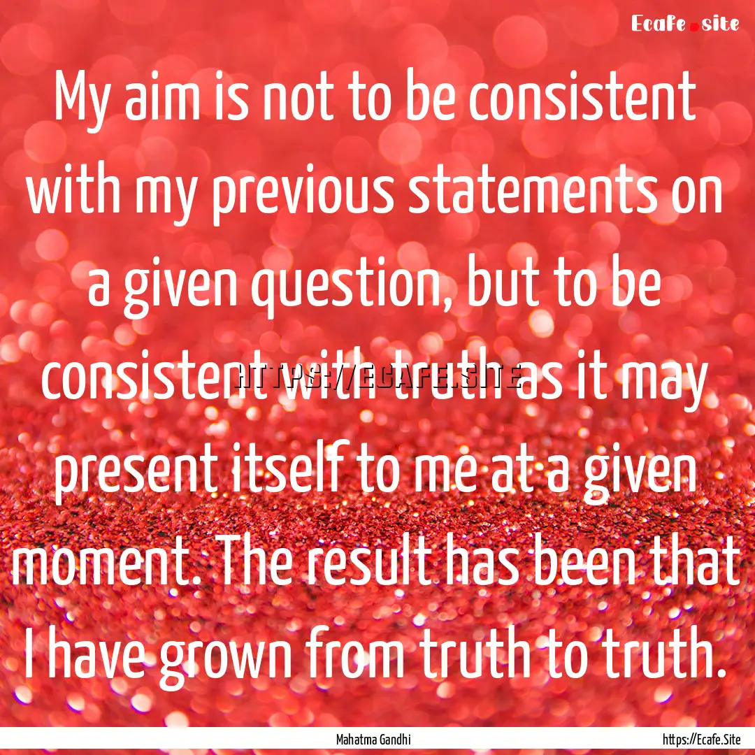 My aim is not to be consistent with my previous.... : Quote by Mahatma Gandhi