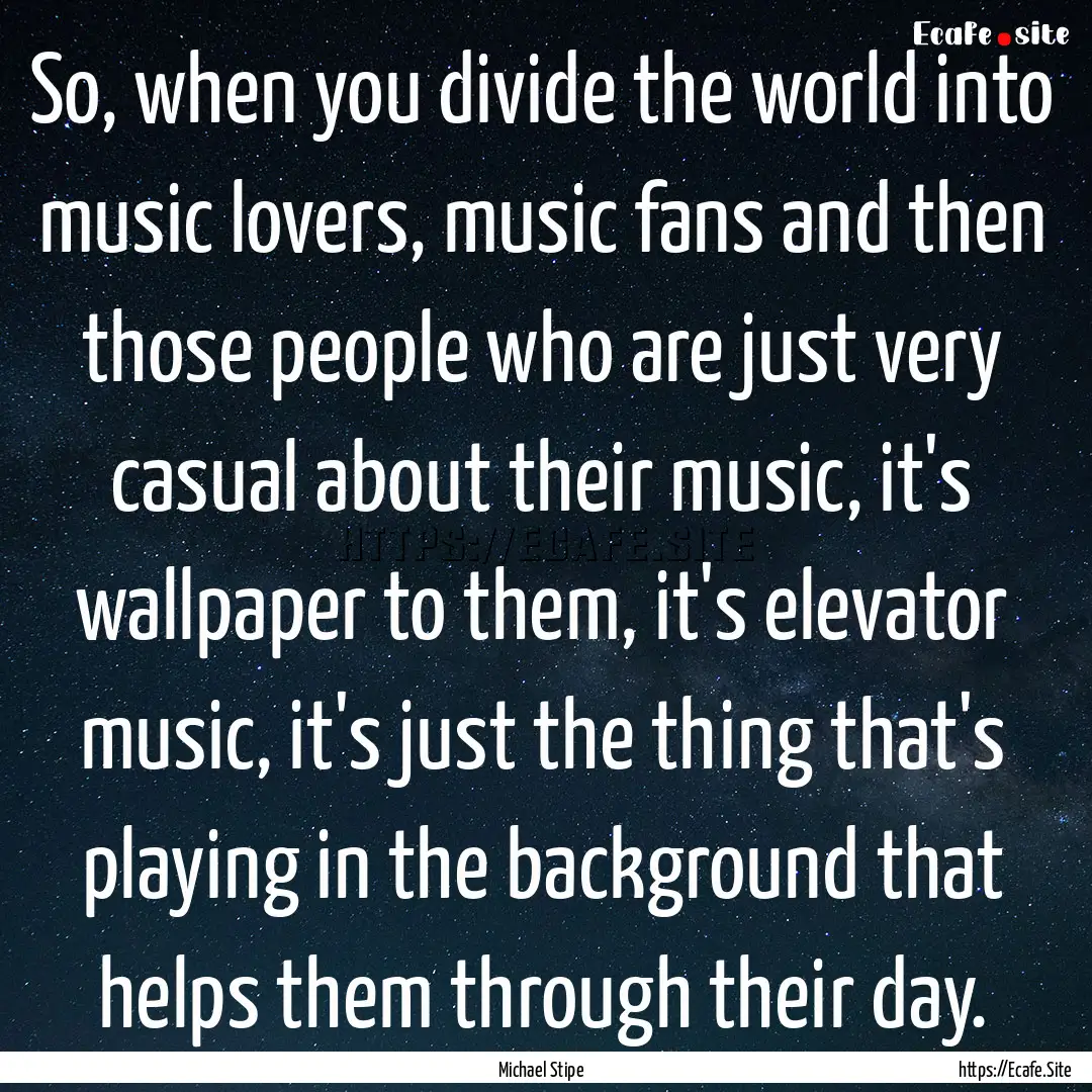 So, when you divide the world into music.... : Quote by Michael Stipe