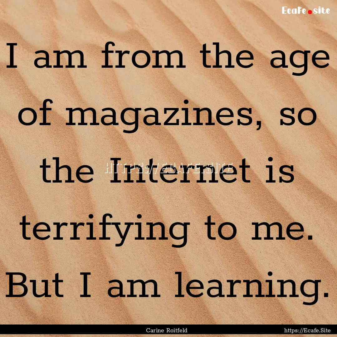 I am from the age of magazines, so the Internet.... : Quote by Carine Roitfeld