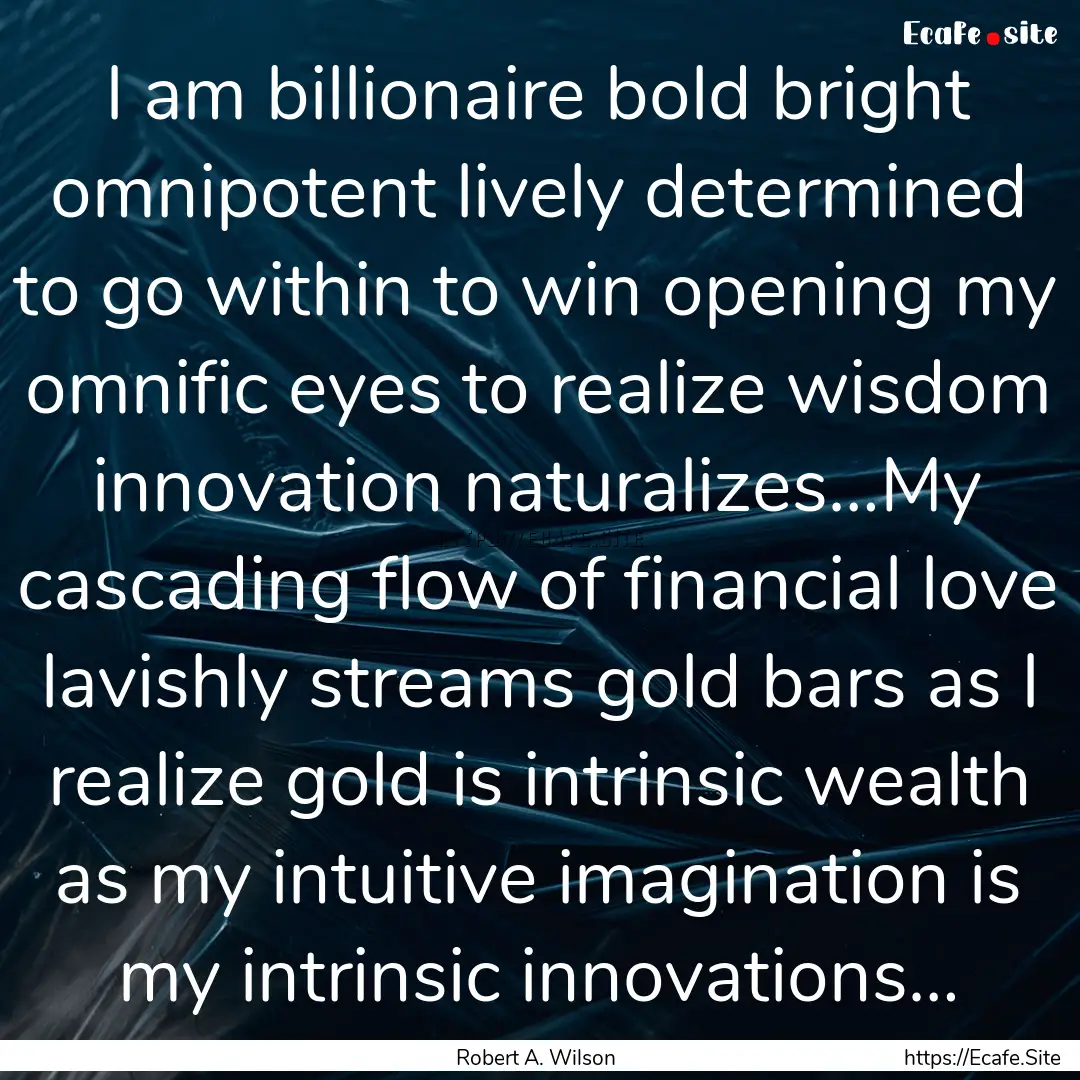 I am billionaire bold bright omnipotent lively.... : Quote by Robert A. Wilson