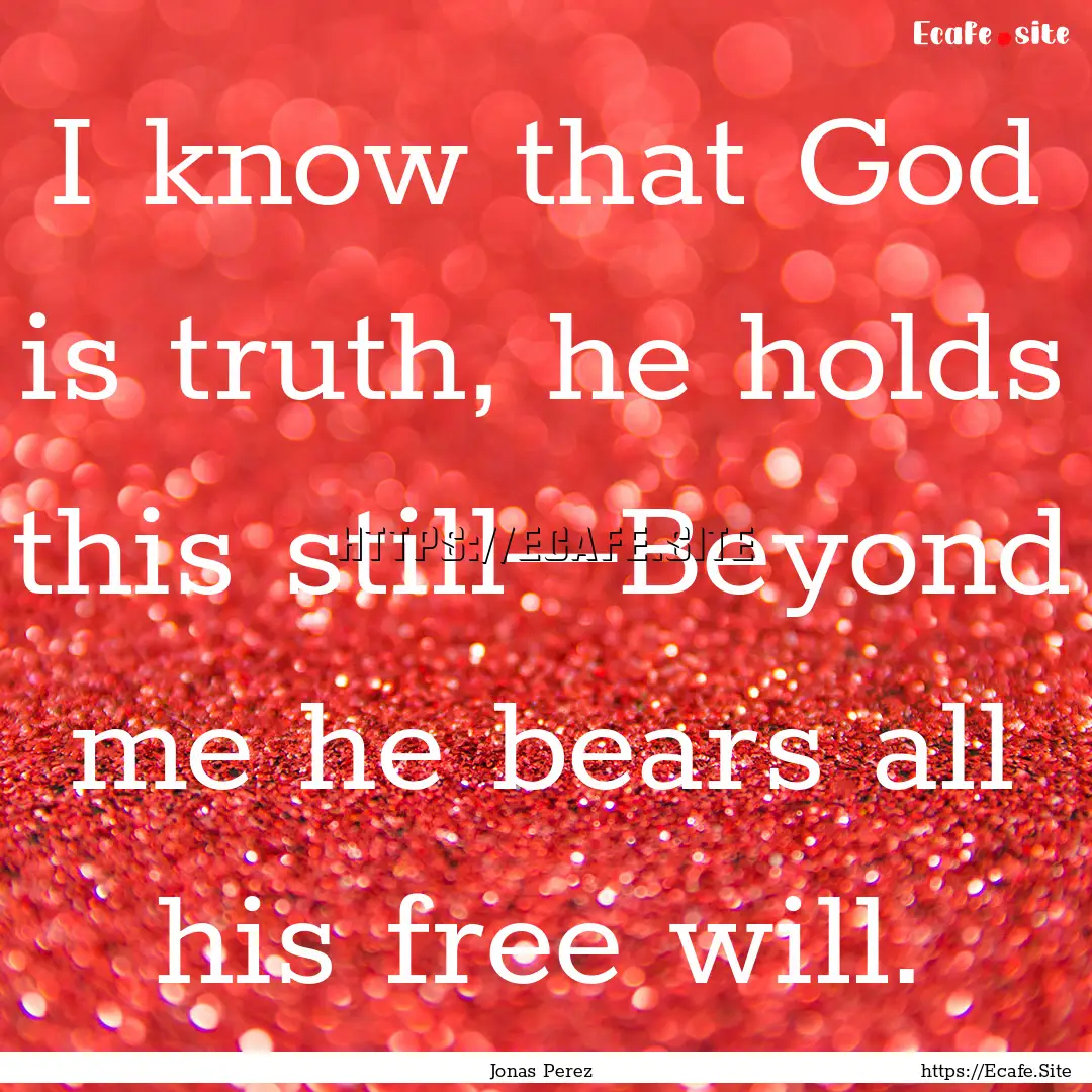 I know that God is truth, he holds this still—Beyond.... : Quote by Jonas Perez