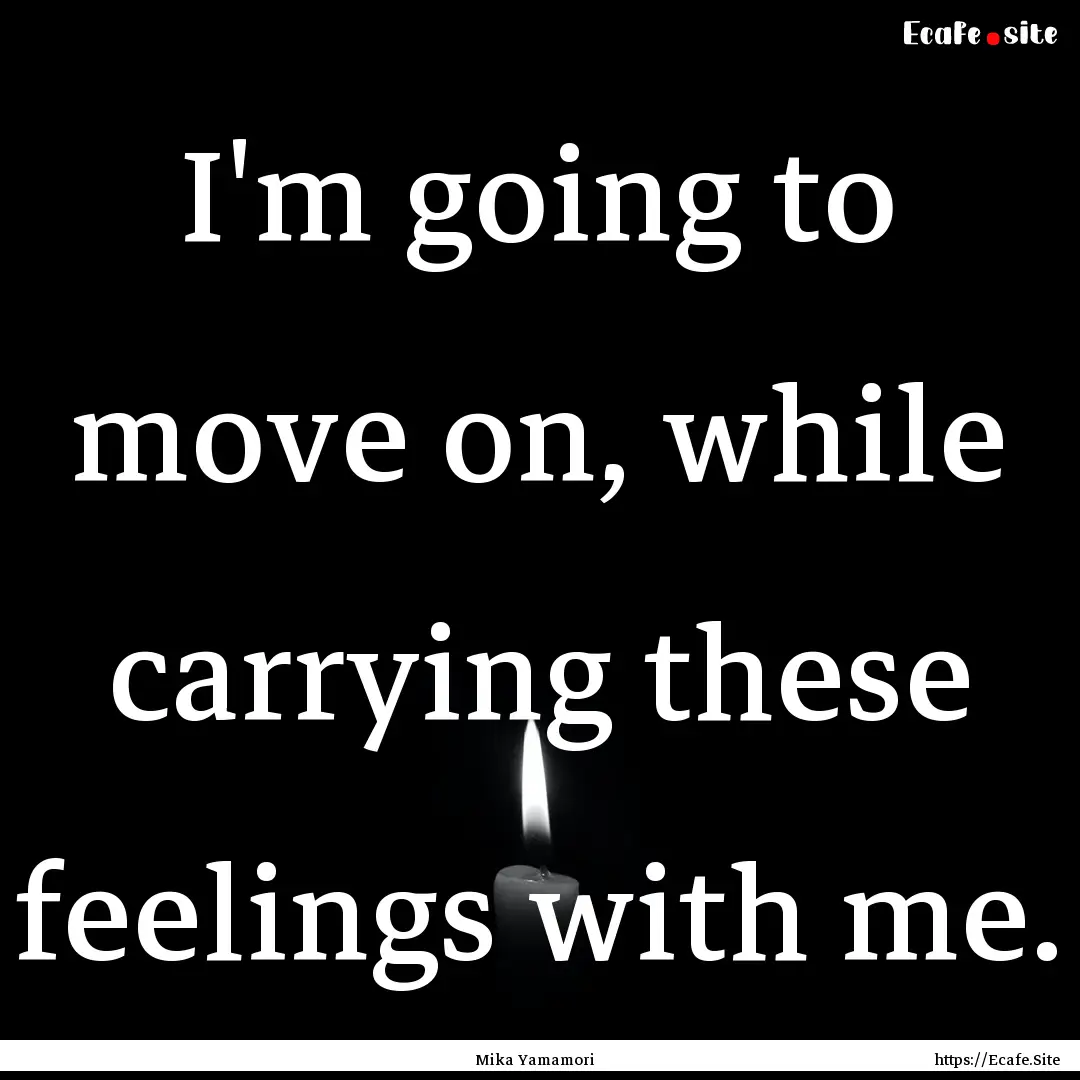 I'm going to move on, while carrying these.... : Quote by Mika Yamamori