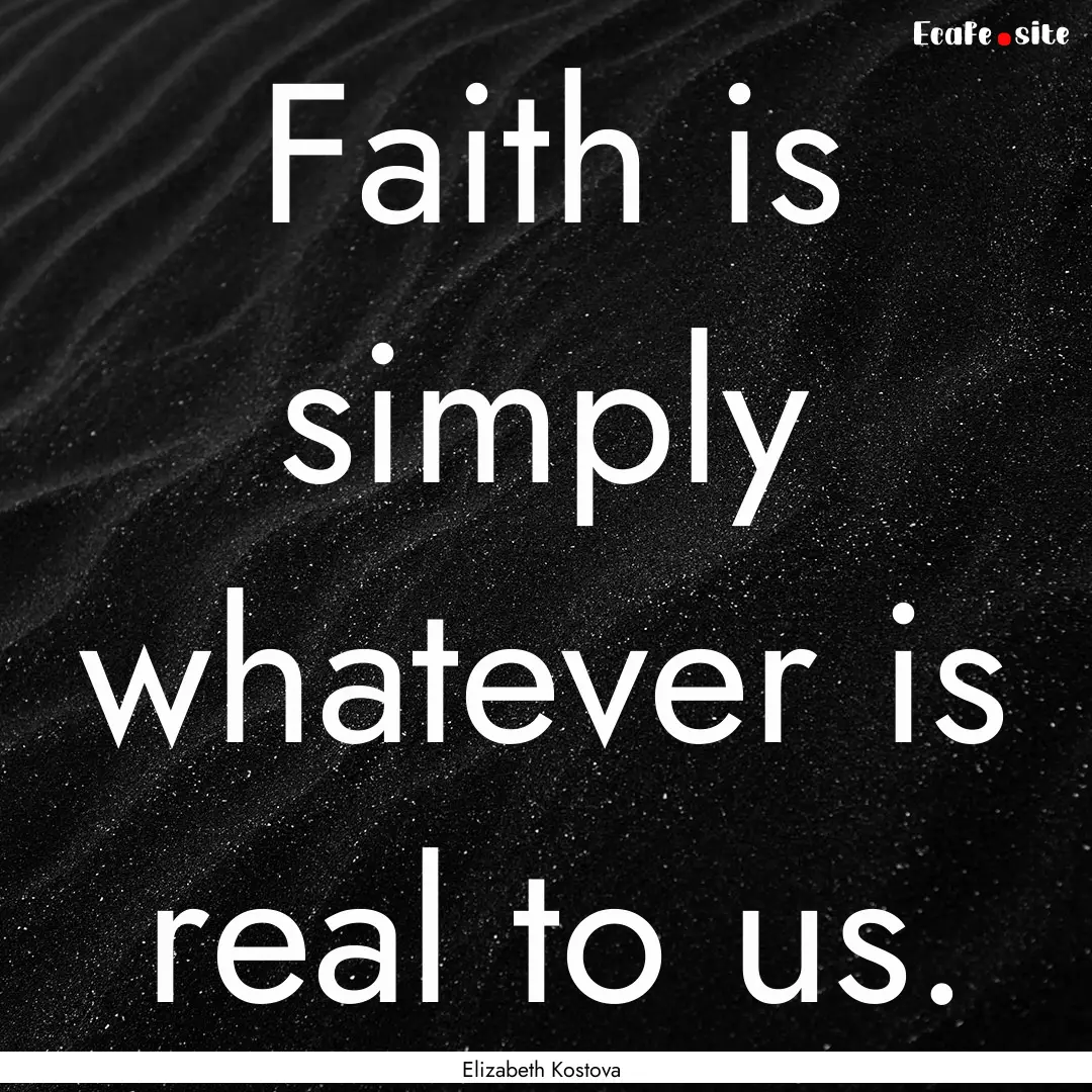 Faith is simply whatever is real to us. : Quote by Elizabeth Kostova