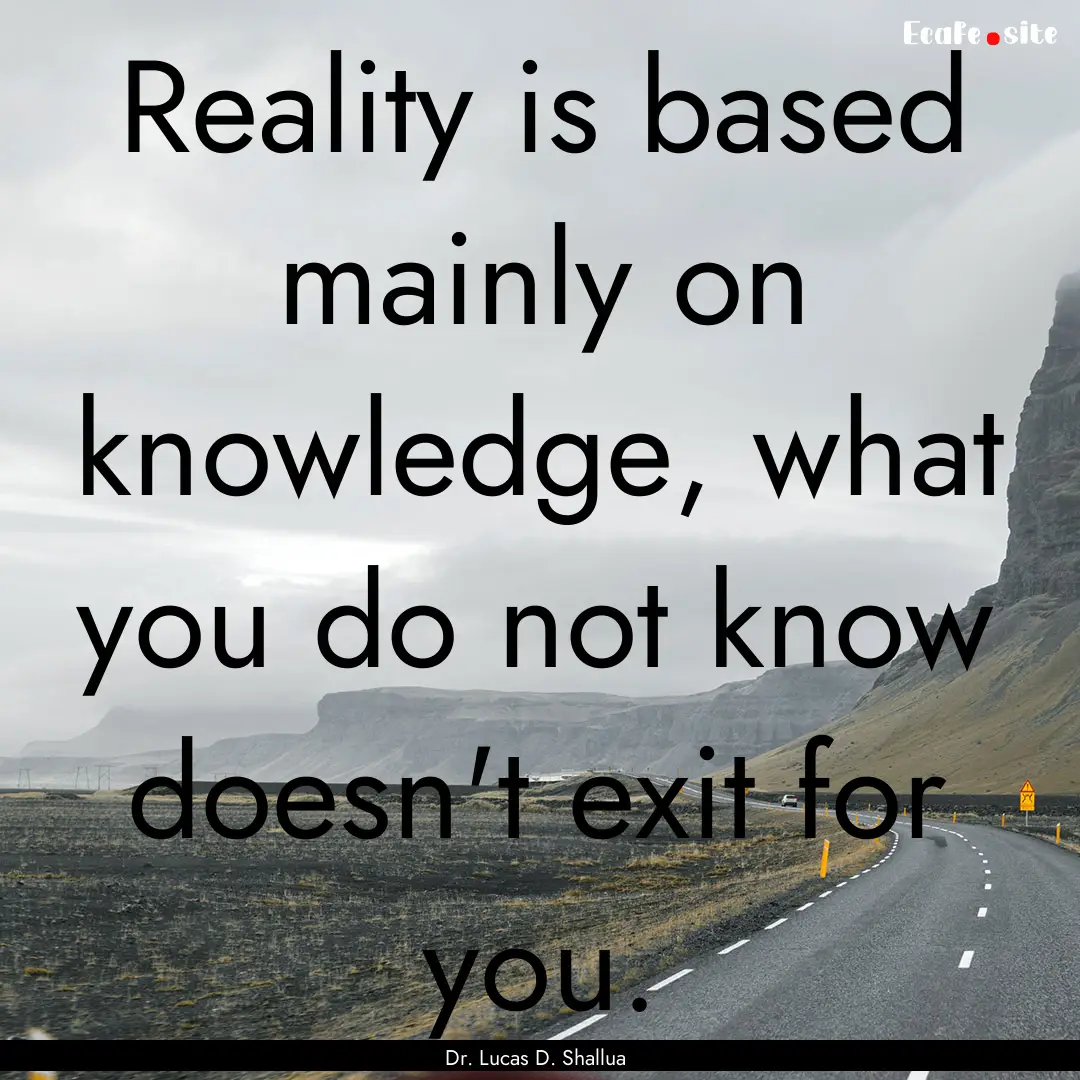 Reality is based mainly on knowledge, what.... : Quote by Dr. Lucas D. Shallua