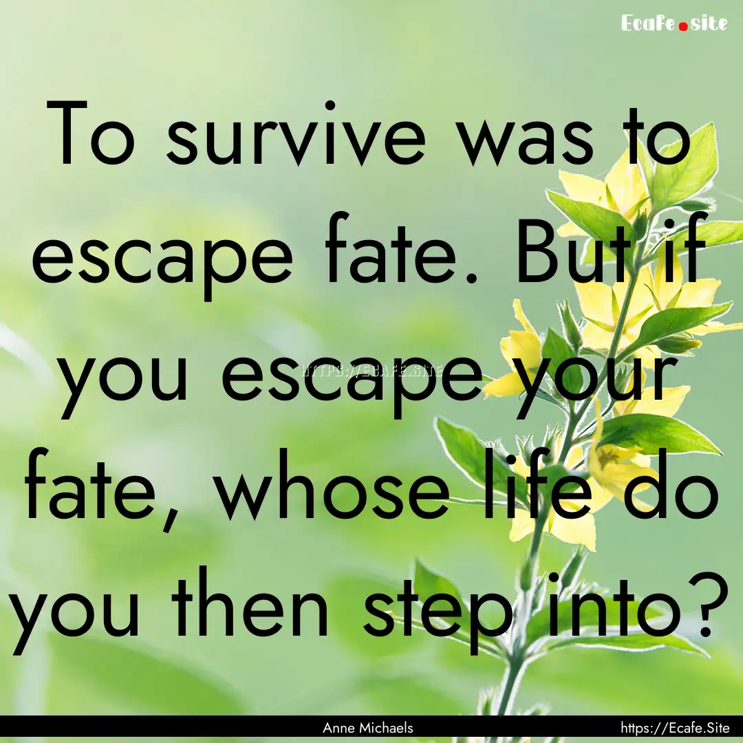 To survive was to escape fate. But if you.... : Quote by Anne Michaels