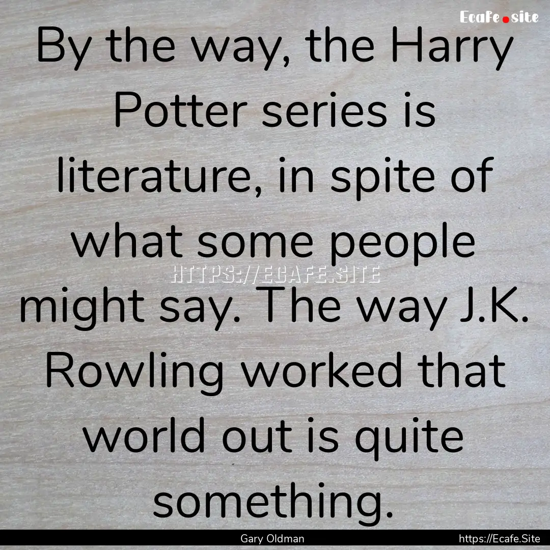 By the way, the Harry Potter series is literature,.... : Quote by Gary Oldman