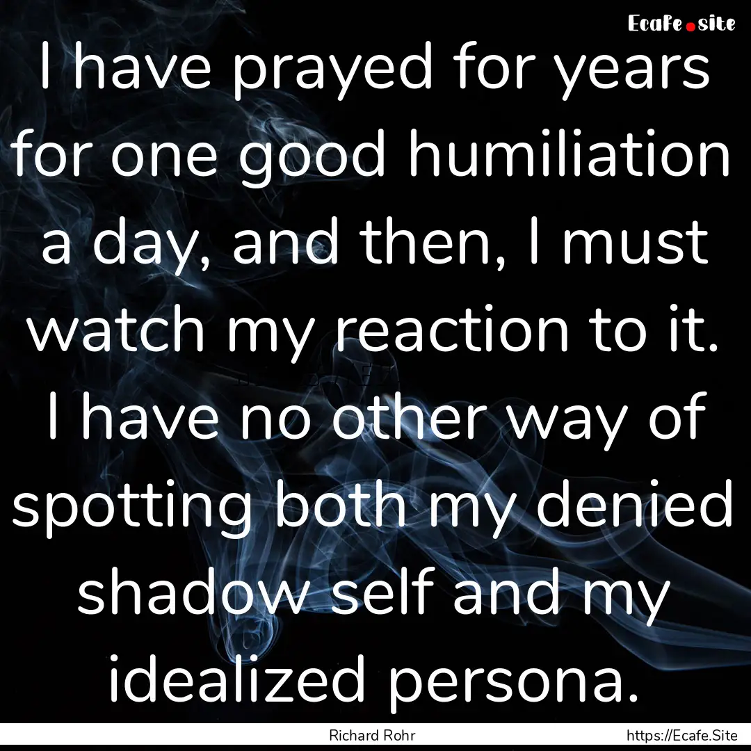 I have prayed for years for one good humiliation.... : Quote by Richard Rohr