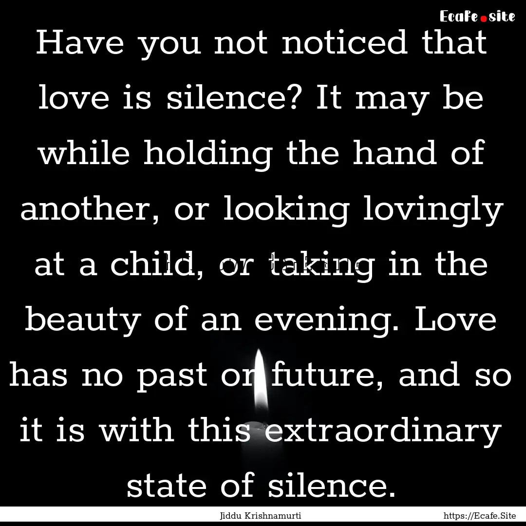 Have you not noticed that love is silence?.... : Quote by Jiddu Krishnamurti