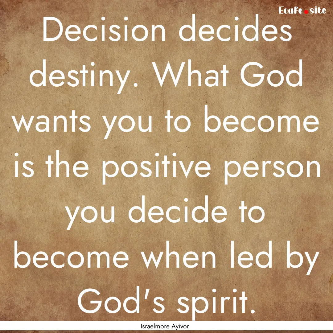 Decision decides destiny. What God wants.... : Quote by Israelmore Ayivor