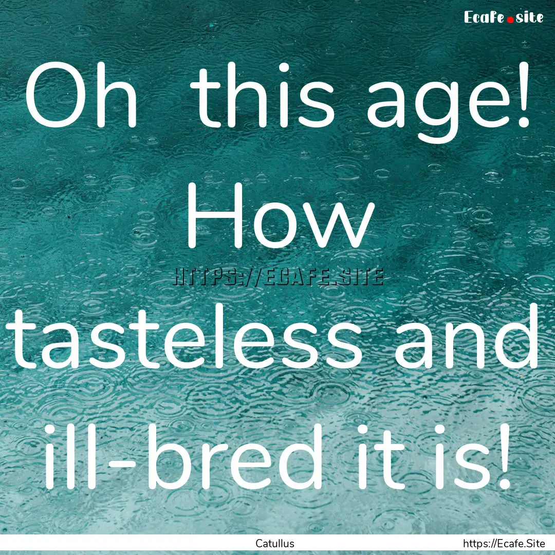 Oh this age! How tasteless and ill-bred.... : Quote by Catullus