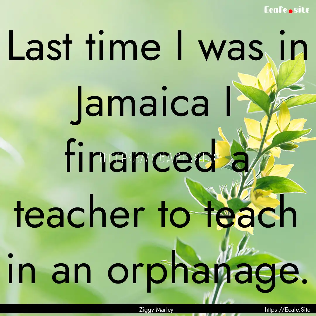 Last time I was in Jamaica I financed a teacher.... : Quote by Ziggy Marley