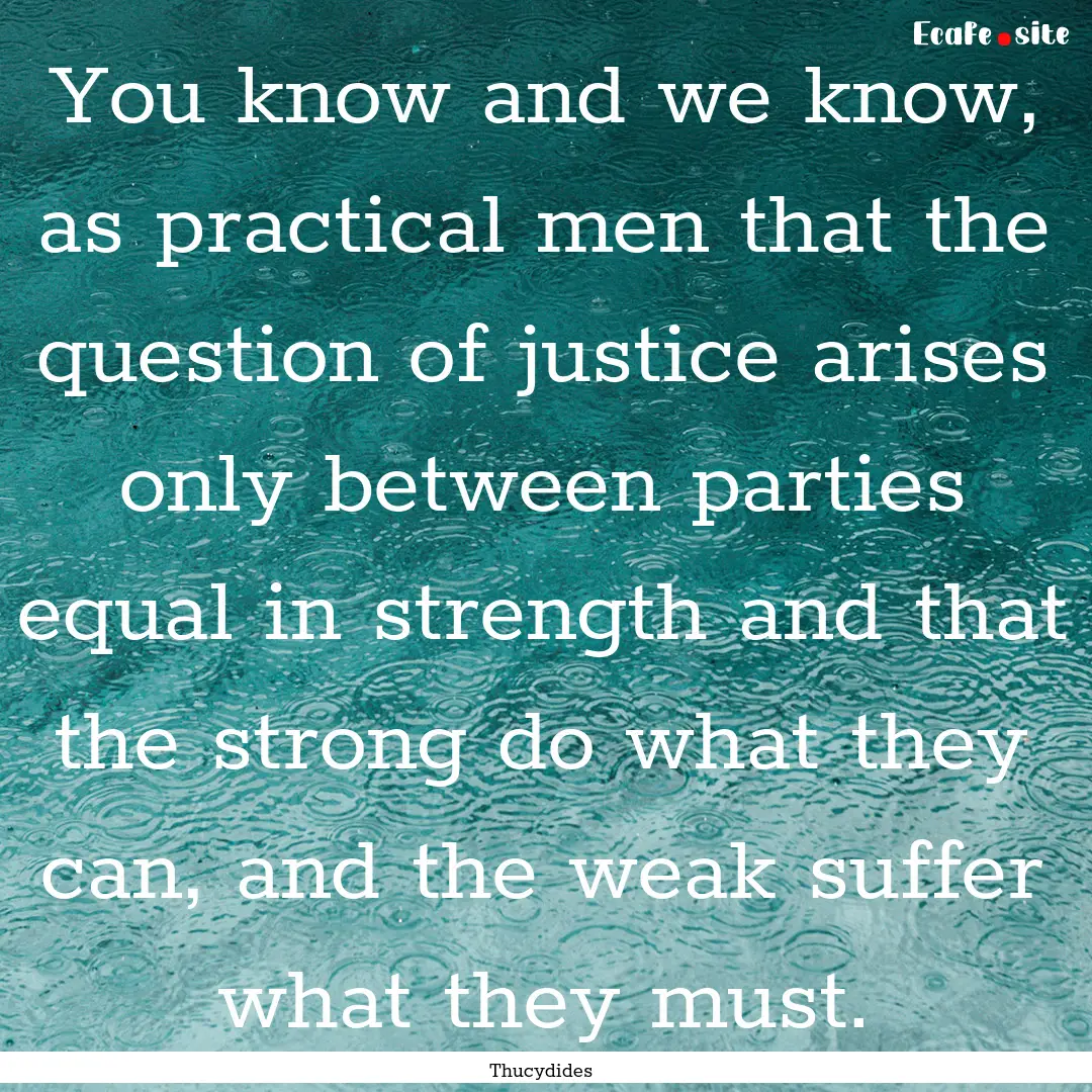 You know and we know, as practical men that.... : Quote by Thucydides