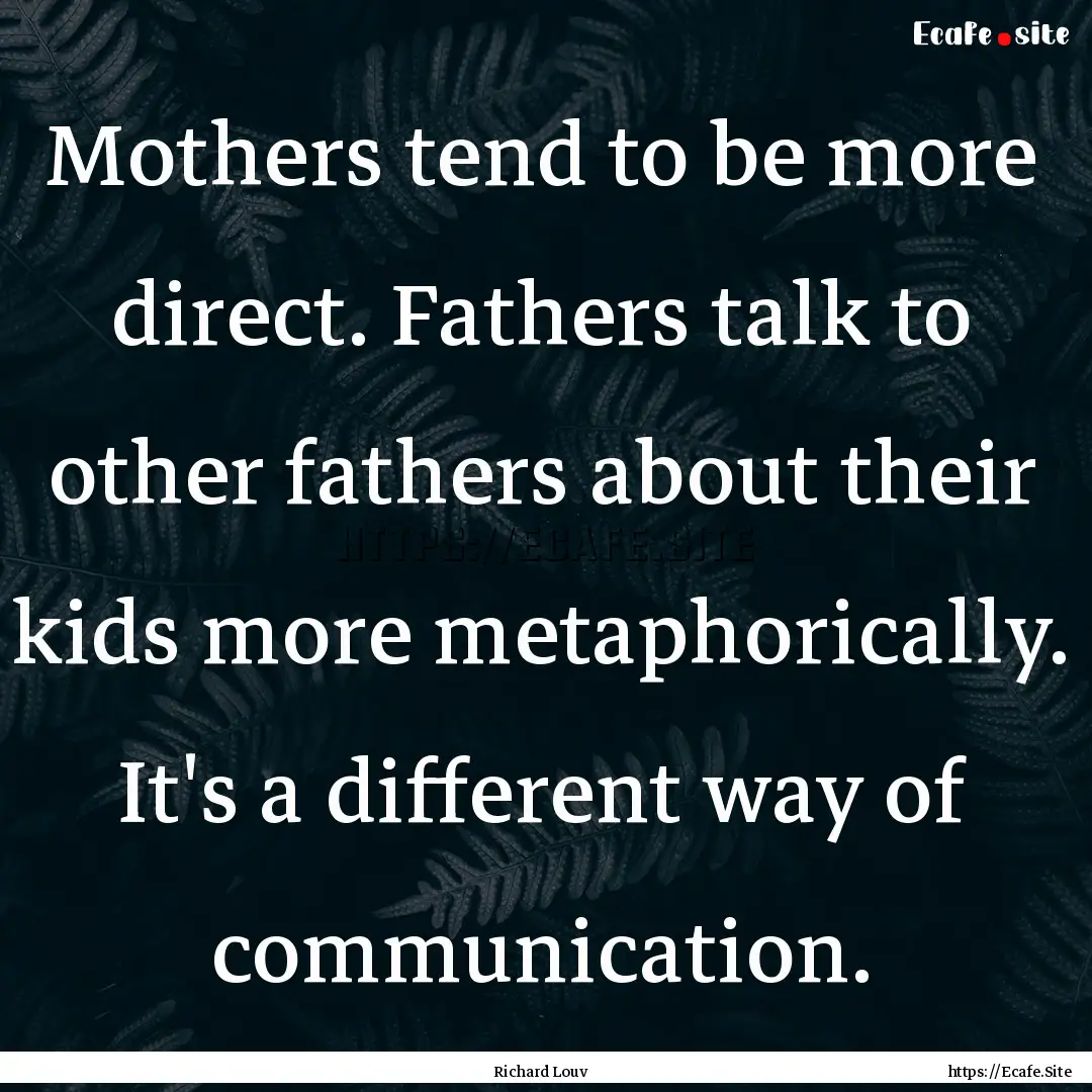 Mothers tend to be more direct. Fathers talk.... : Quote by Richard Louv