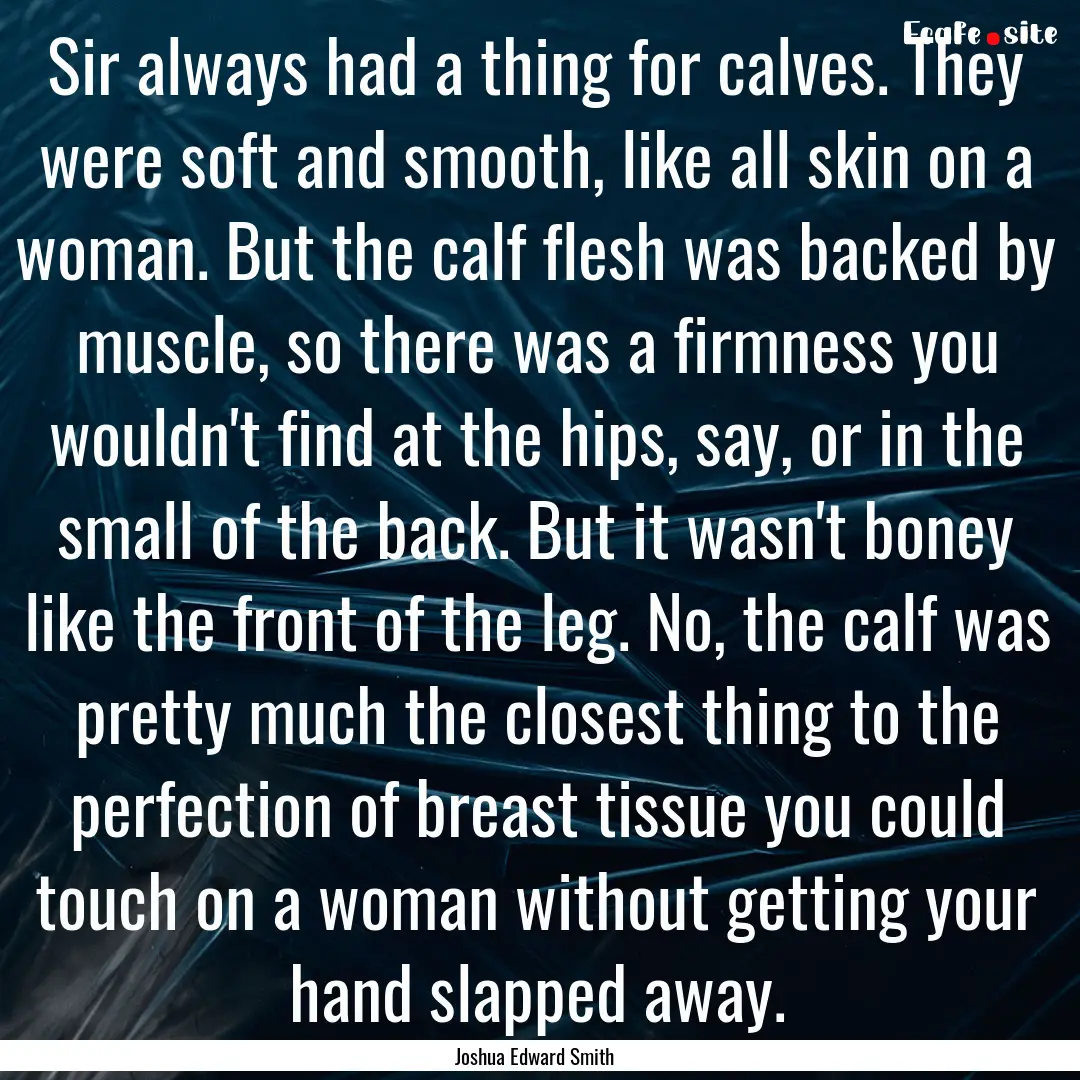 Sir always had a thing for calves. They were.... : Quote by Joshua Edward Smith