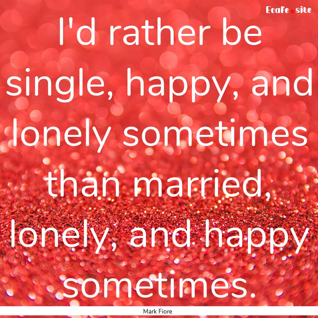 I'd rather be single, happy, and lonely sometimes.... : Quote by Mark Fiore