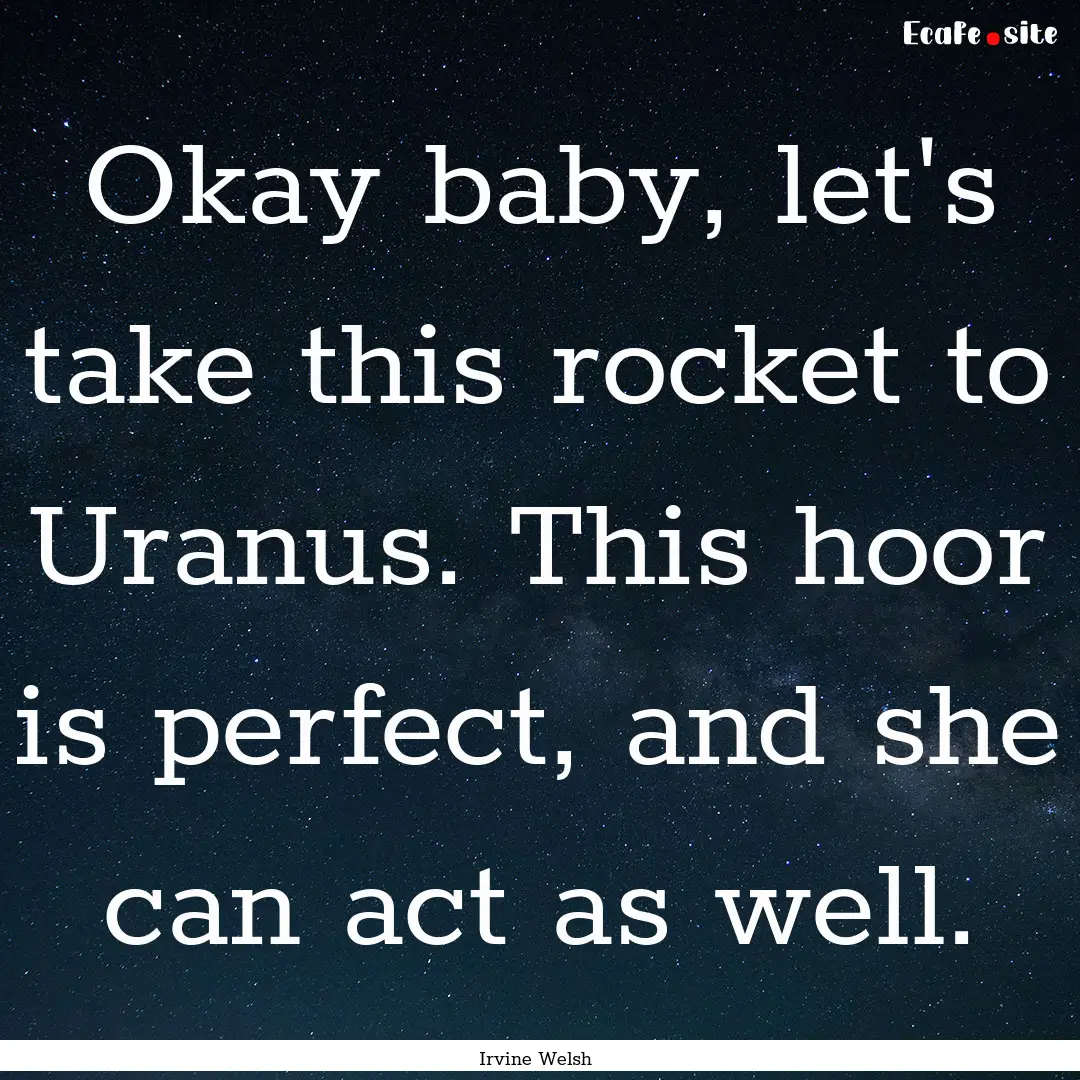 Okay baby, let's take this rocket to Uranus..... : Quote by Irvine Welsh