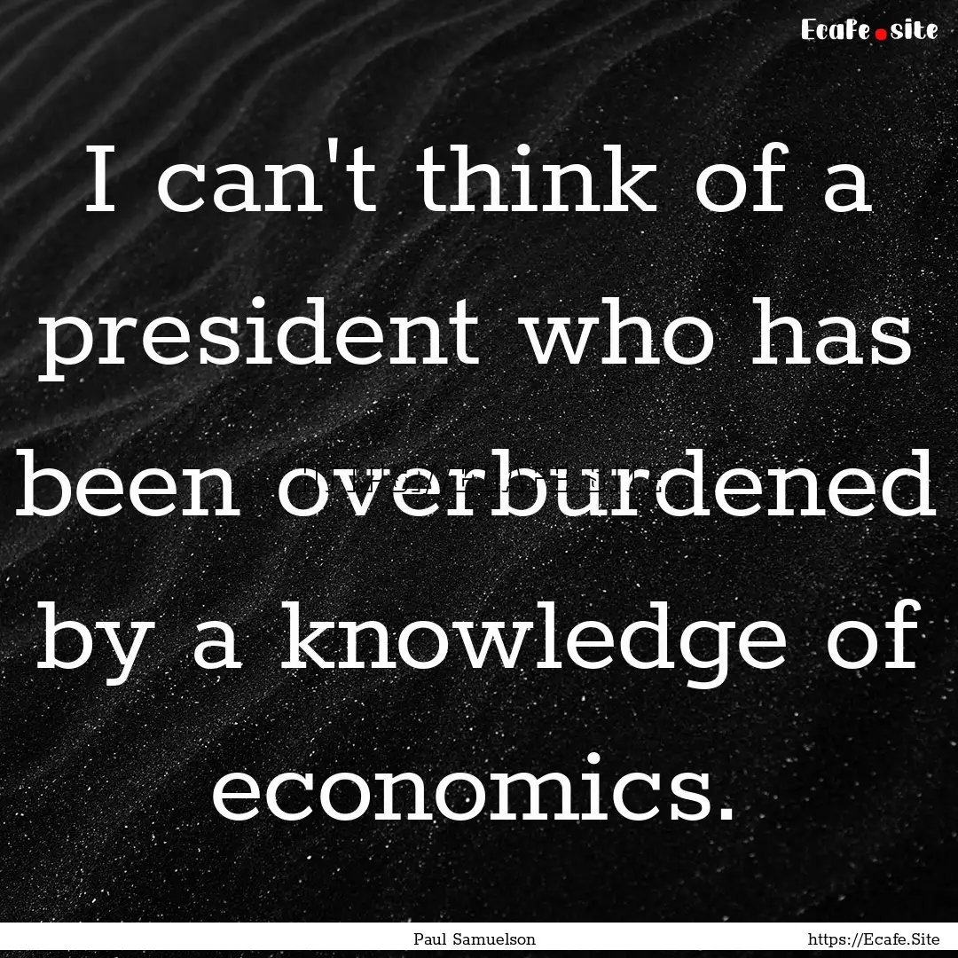 I can't think of a president who has been.... : Quote by Paul Samuelson