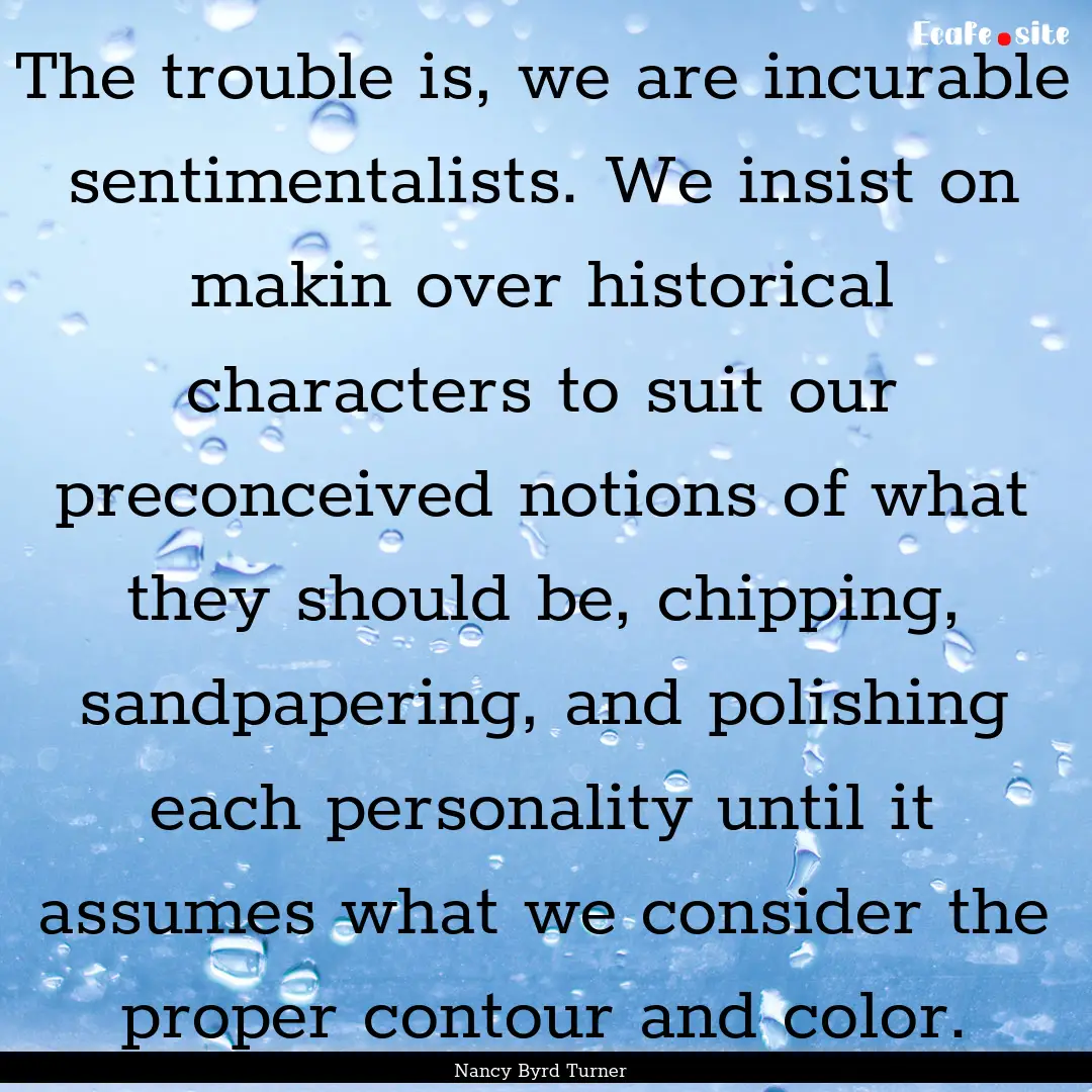 The trouble is, we are incurable sentimentalists..... : Quote by Nancy Byrd Turner