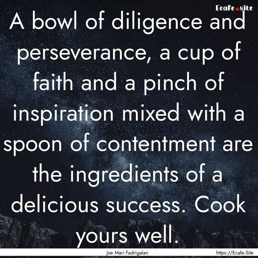 A bowl of diligence and perseverance, a cup.... : Quote by Joe Mari Fadrigalan