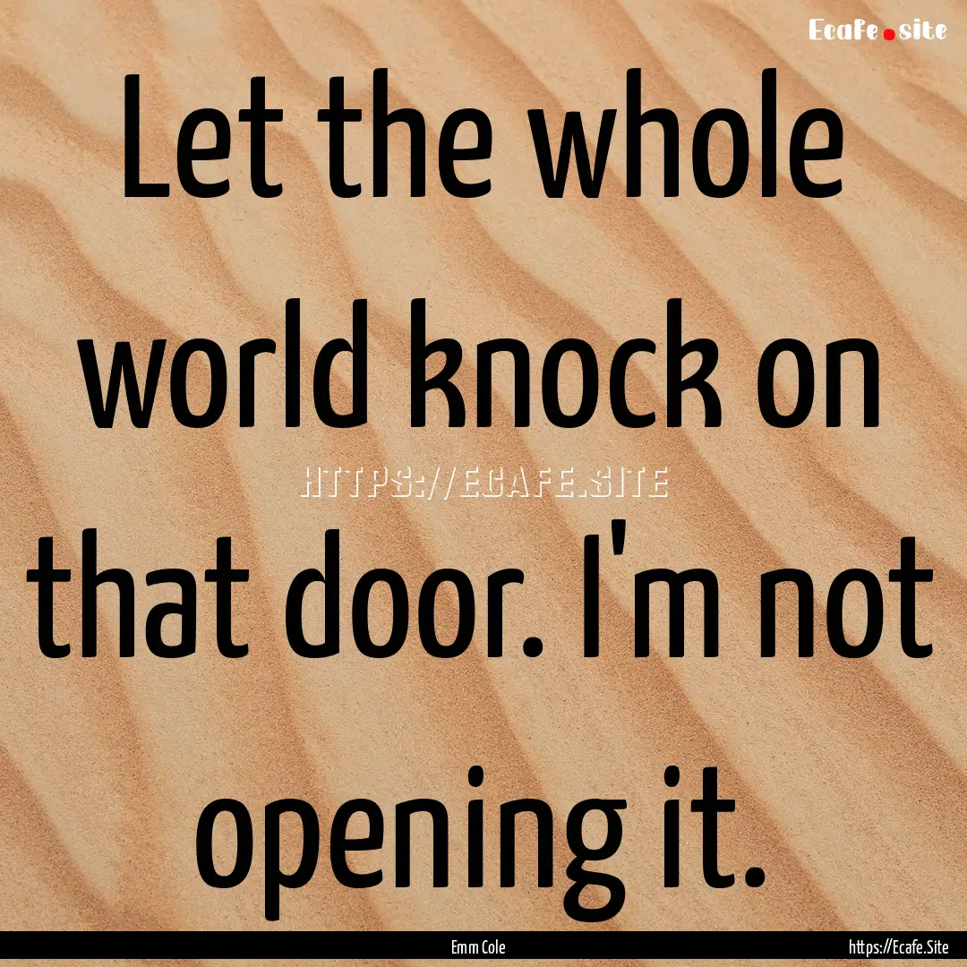 Let the whole world knock on that door. I'm.... : Quote by Emm Cole