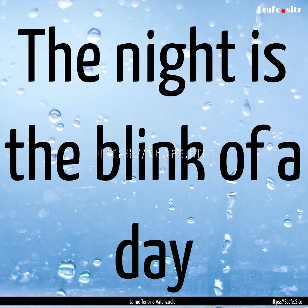 The night is the blink of a day : Quote by Jaime Tenorio Valenzuela