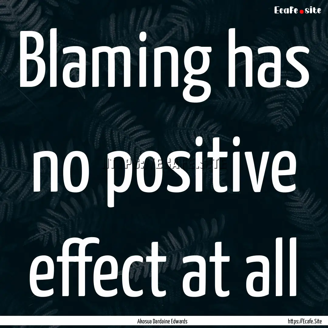 Blaming has no positive effect at all : Quote by Akosua Dardaine Edwards