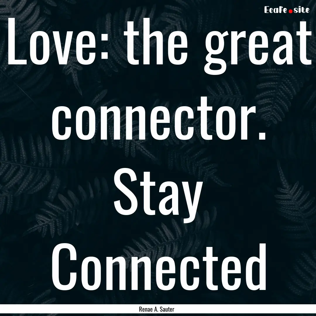 Love: the great connector. Stay Connected.... : Quote by Renae A. Sauter