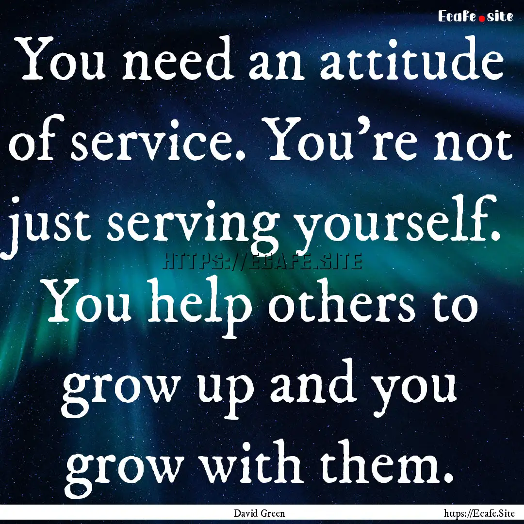 You need an attitude of service. You're not.... : Quote by David Green