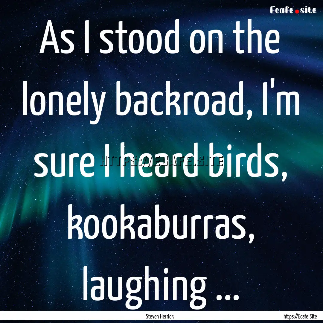 As I stood on the lonely backroad, I'm sure.... : Quote by Steven Herrick