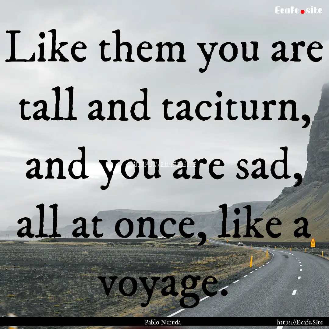 Like them you are tall and taciturn, and.... : Quote by Pablo Neruda