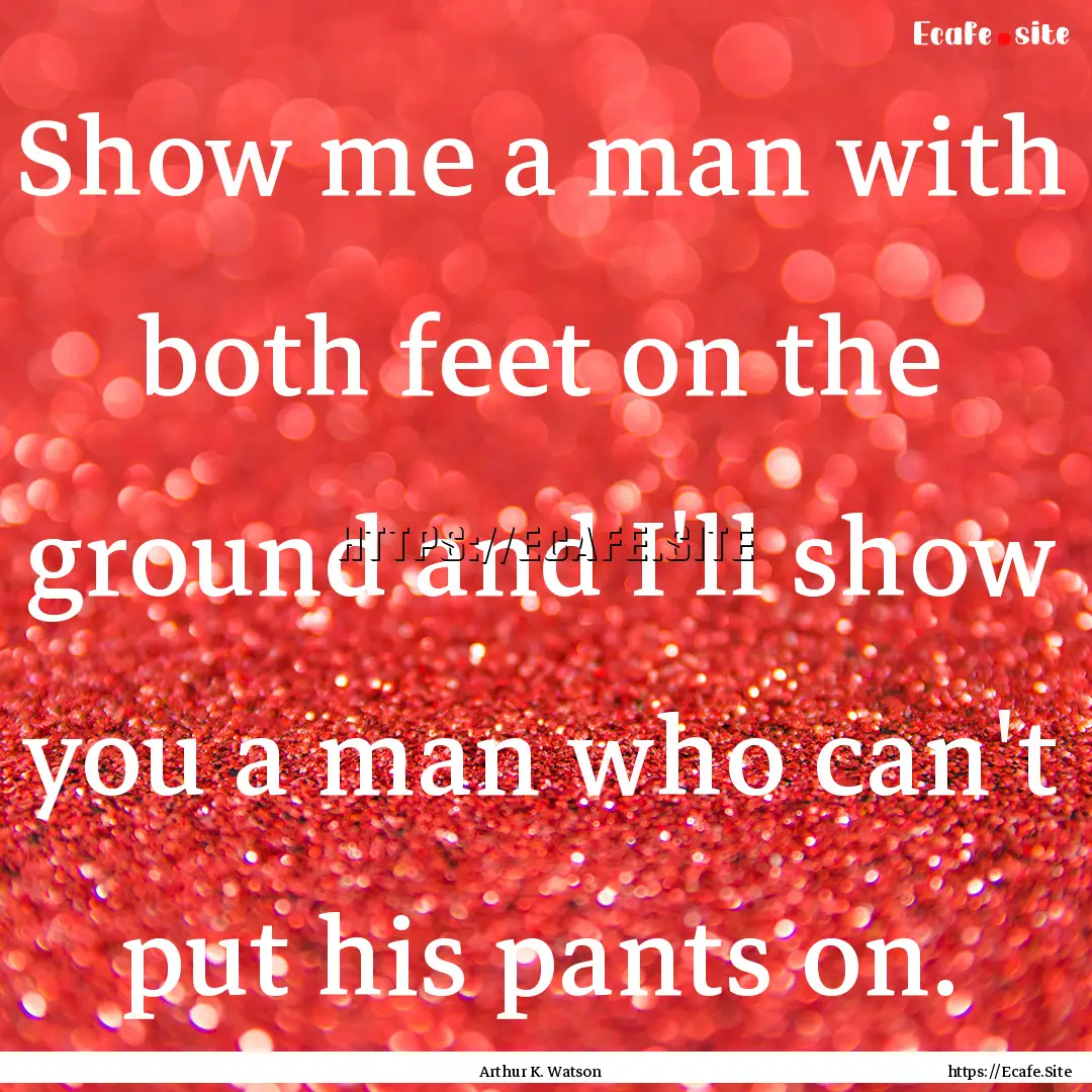 Show me a man with both feet on the ground.... : Quote by Arthur K. Watson