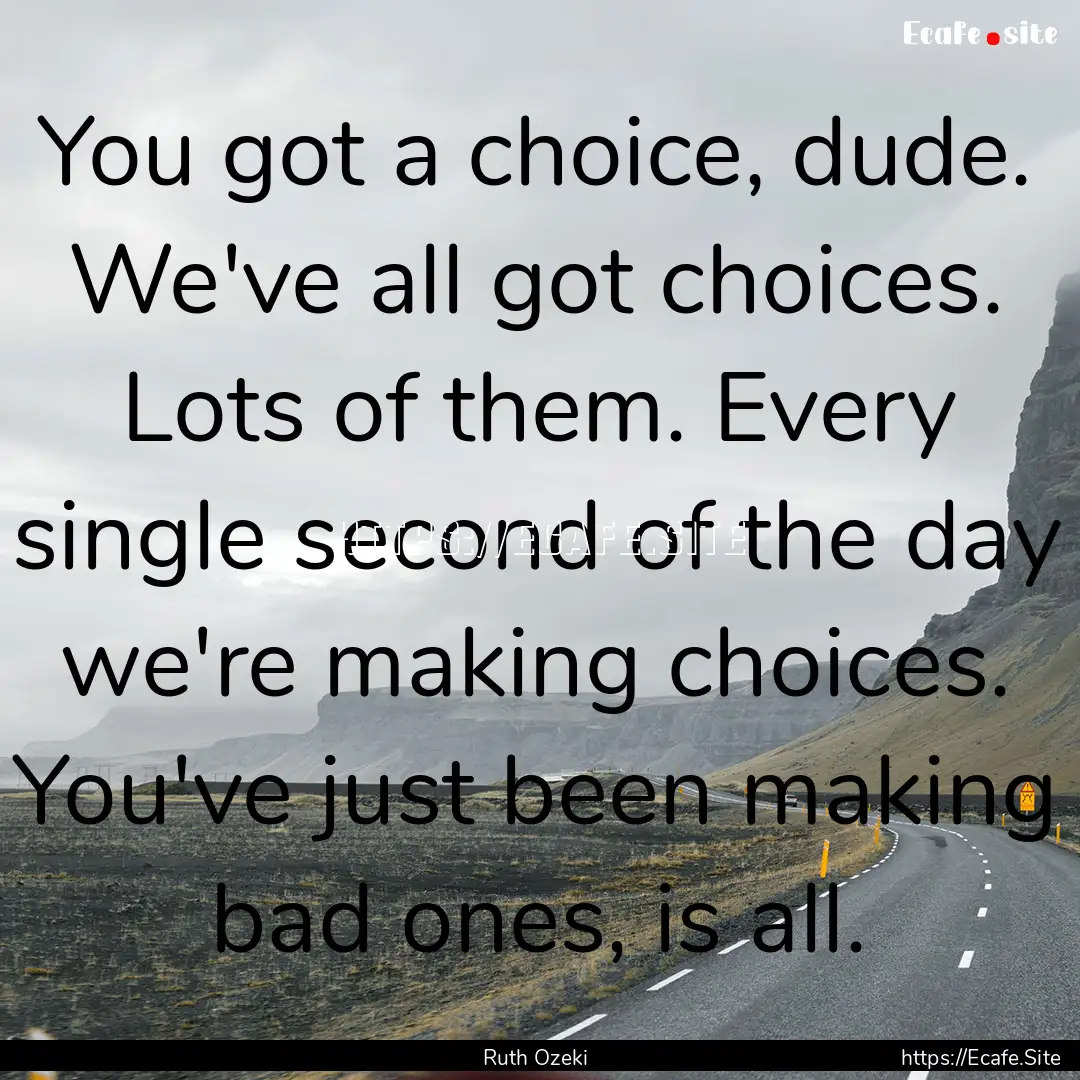 You got a choice, dude. We've all got choices..... : Quote by Ruth Ozeki