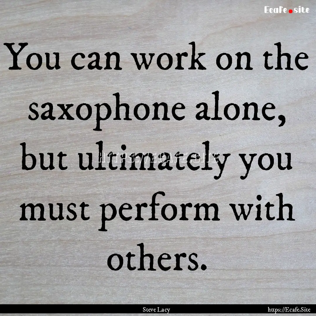 You can work on the saxophone alone, but.... : Quote by Steve Lacy