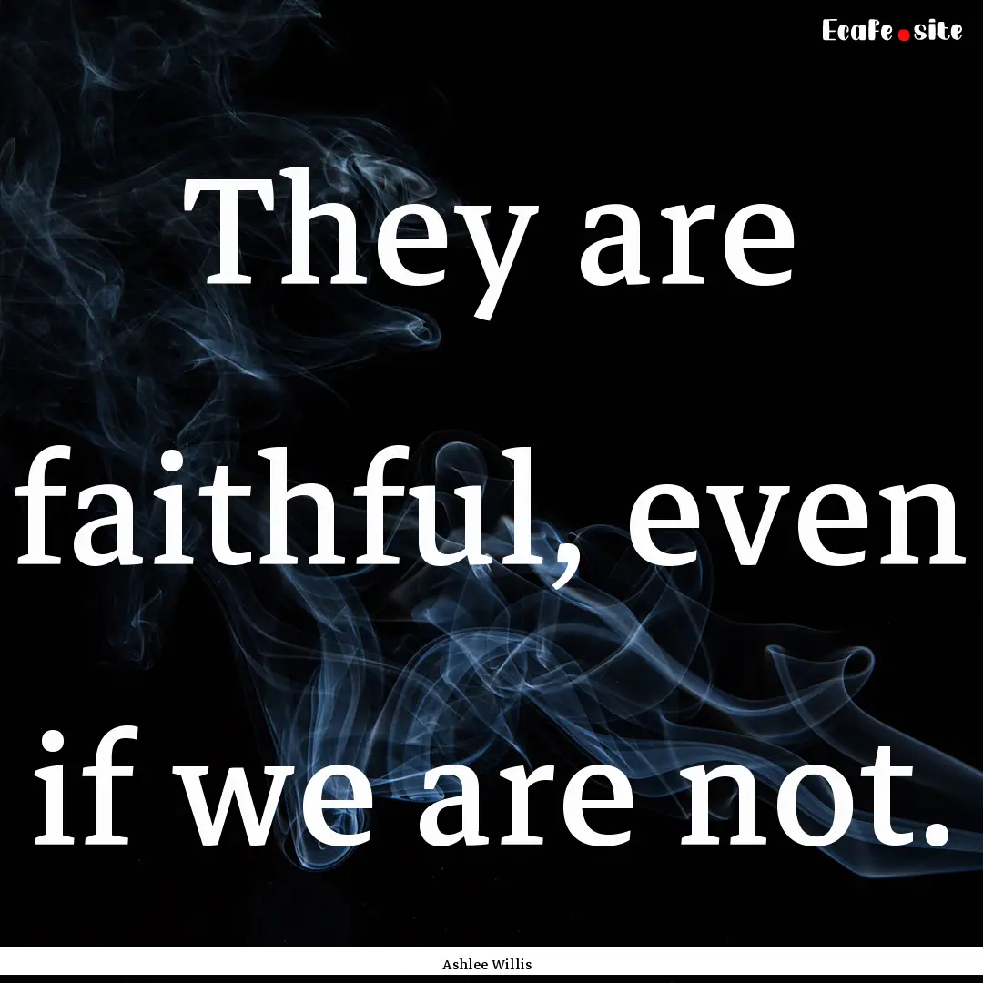 They are faithful, even if we are not. : Quote by Ashlee Willis