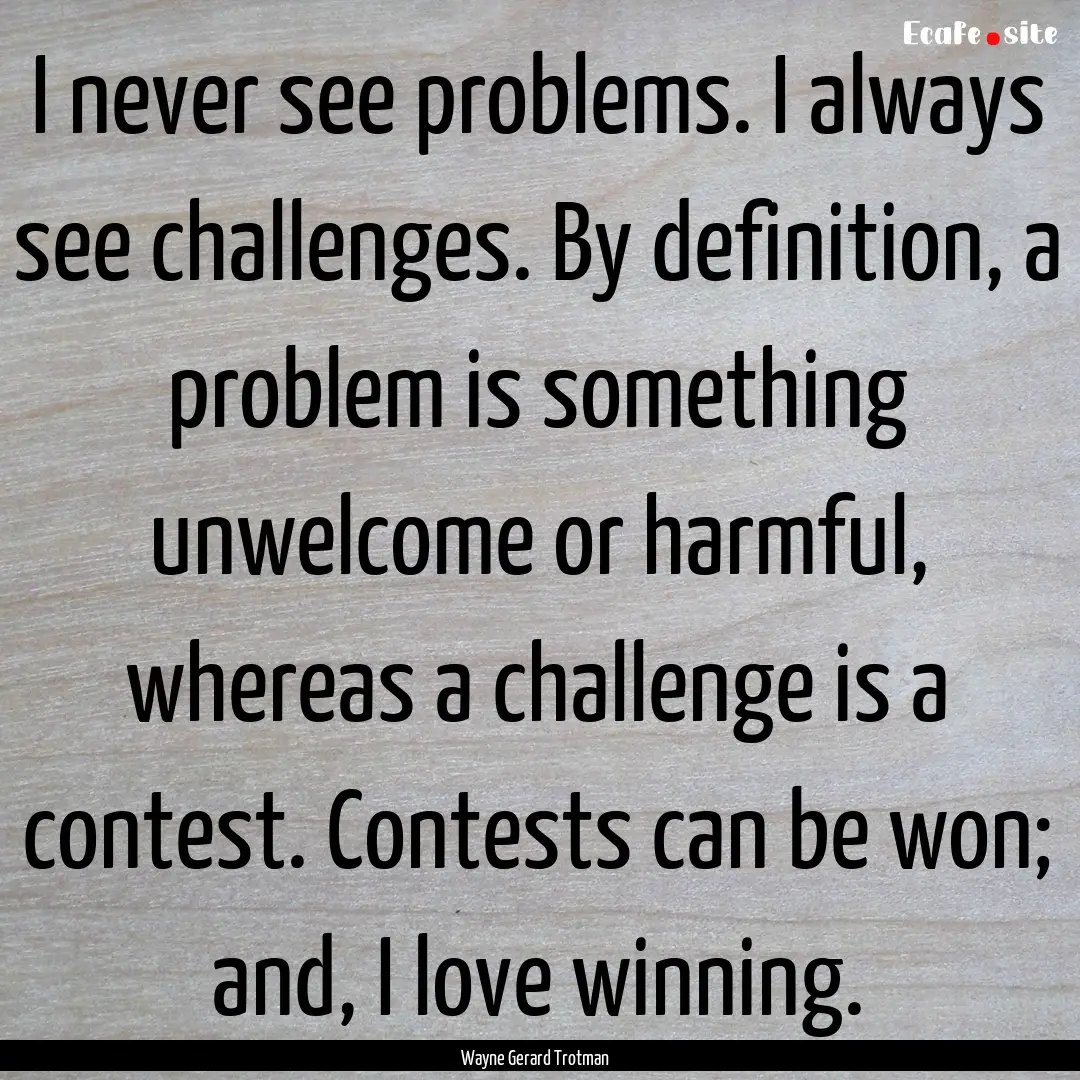 I never see problems. I always see challenges..... : Quote by Wayne Gerard Trotman