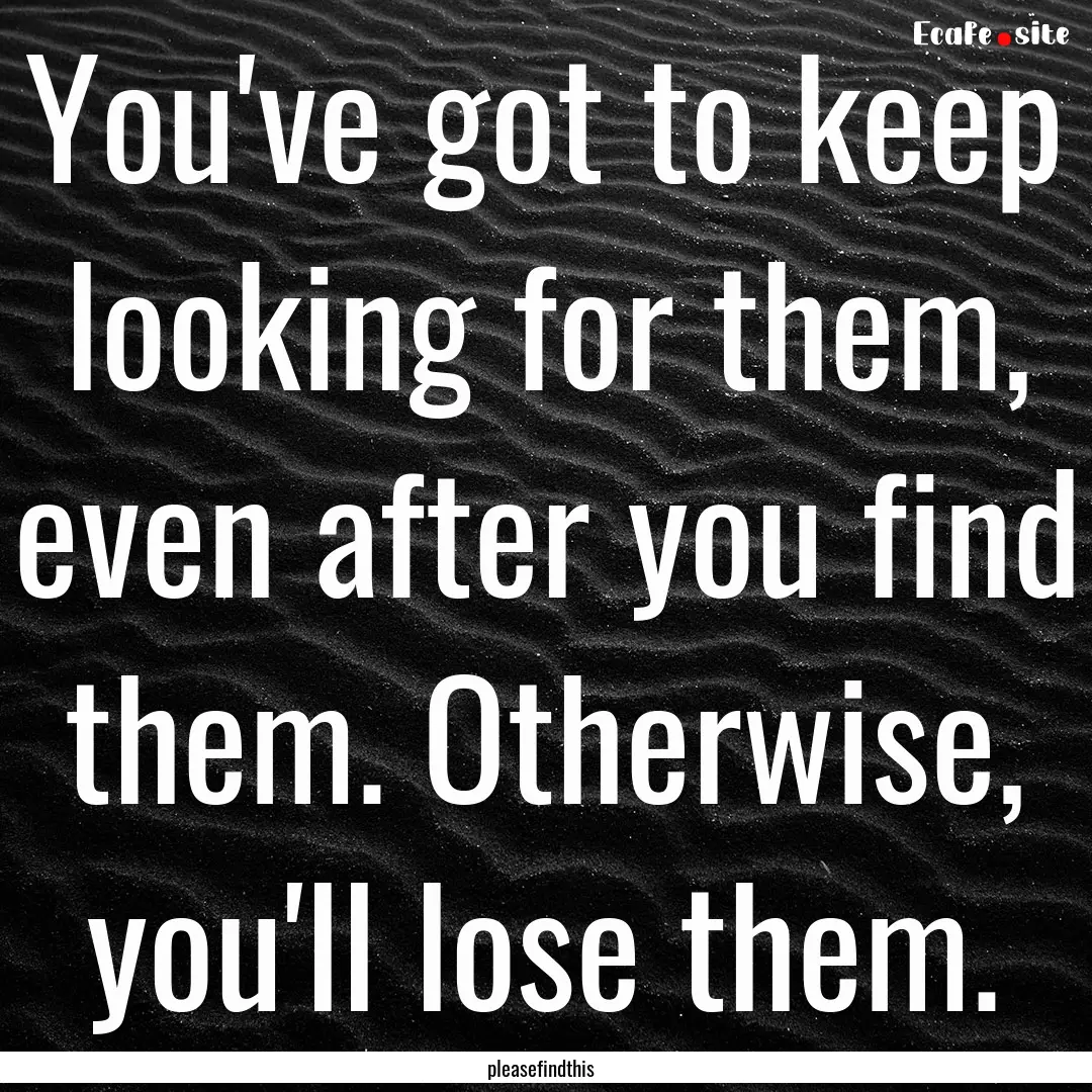 You've got to keep looking for them, even.... : Quote by pleasefindthis