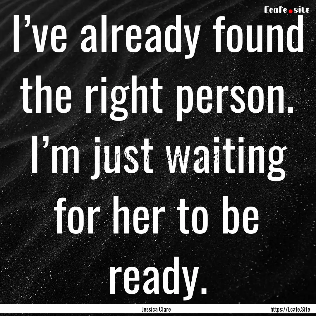 I’ve already found the right person. I’m.... : Quote by Jessica Clare