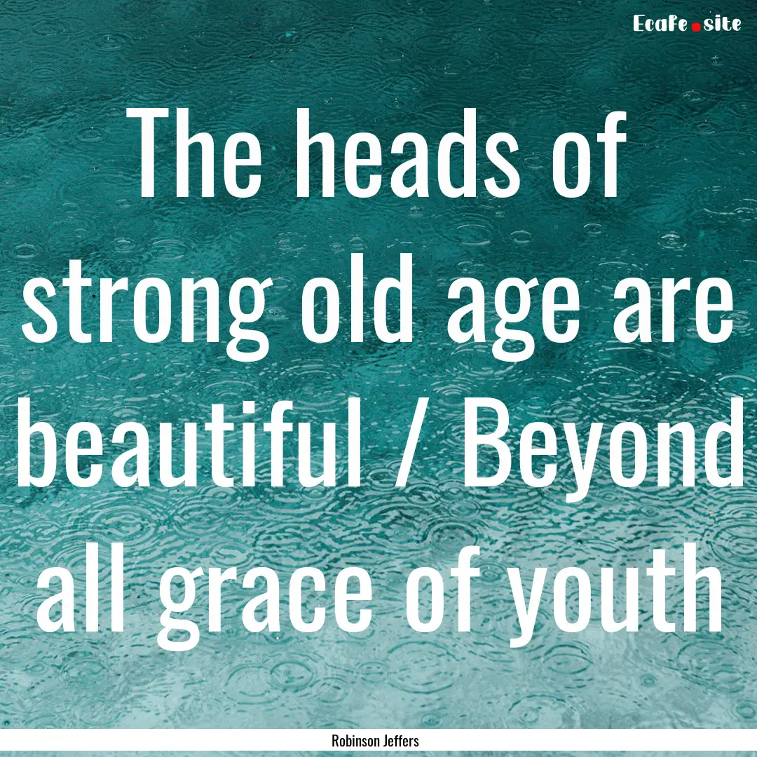 The heads of strong old age are beautiful.... : Quote by Robinson Jeffers