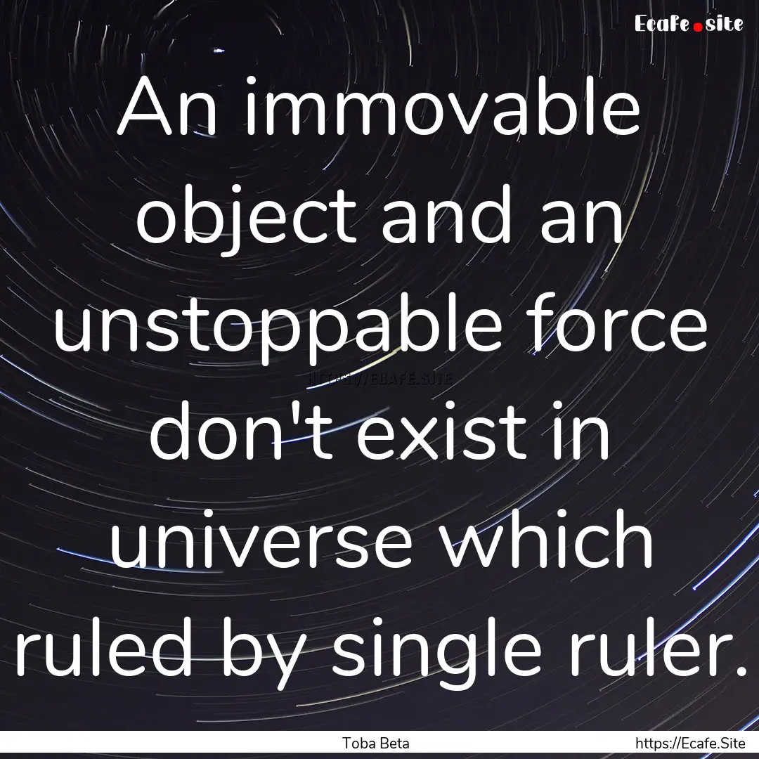 An immovable object and an unstoppable force.... : Quote by Toba Beta