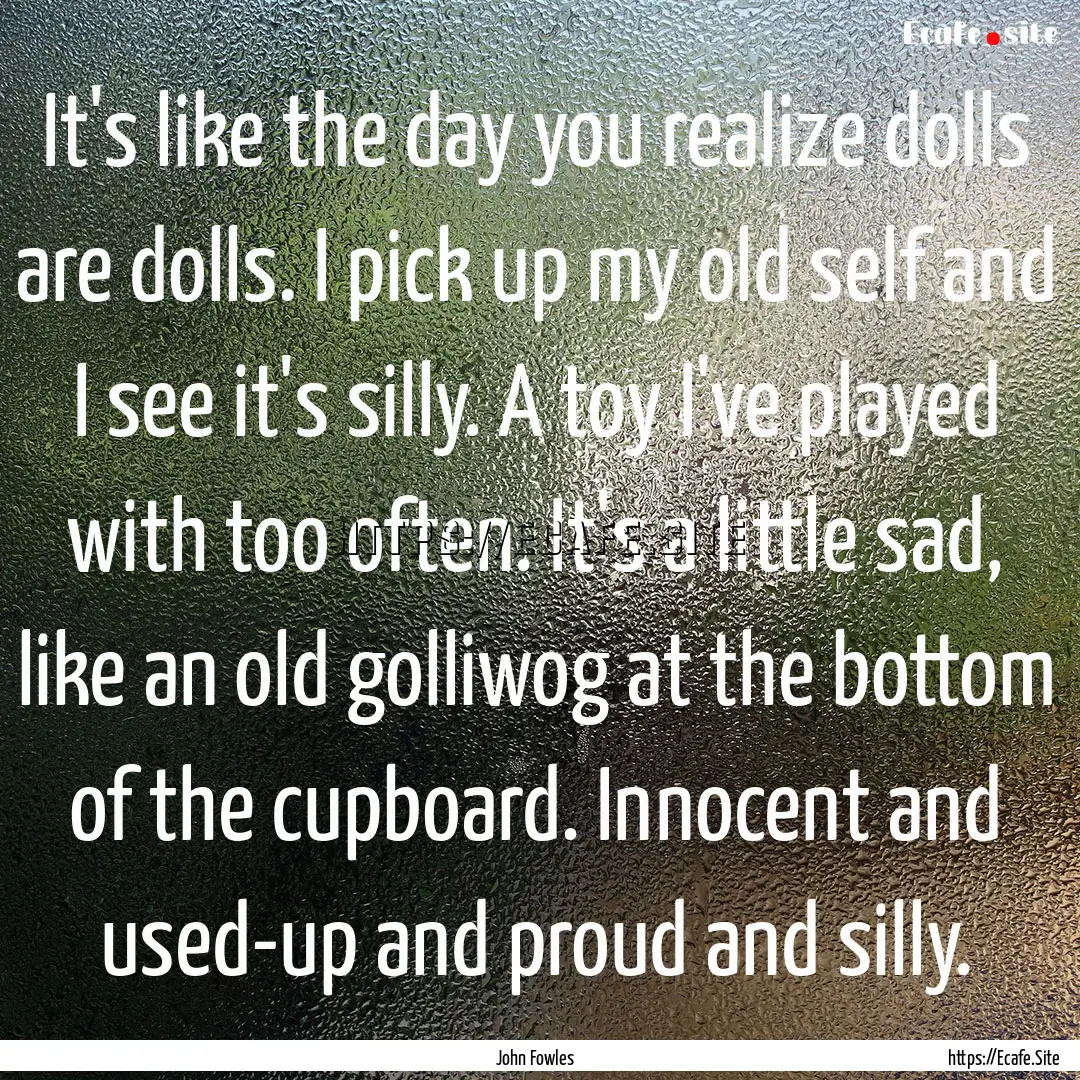 It's like the day you realize dolls are dolls..... : Quote by John Fowles