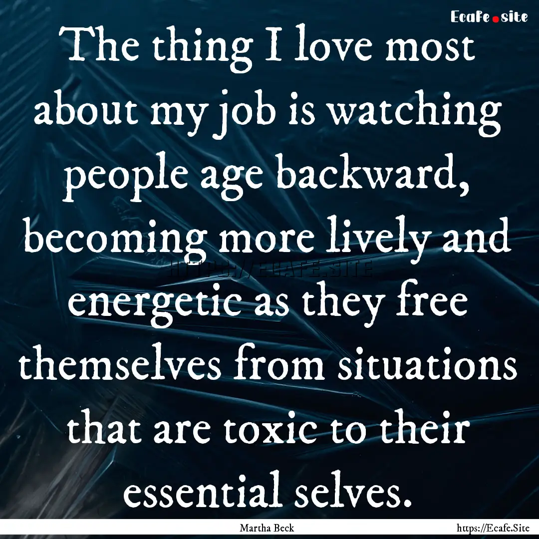 The thing I love most about my job is watching.... : Quote by Martha Beck