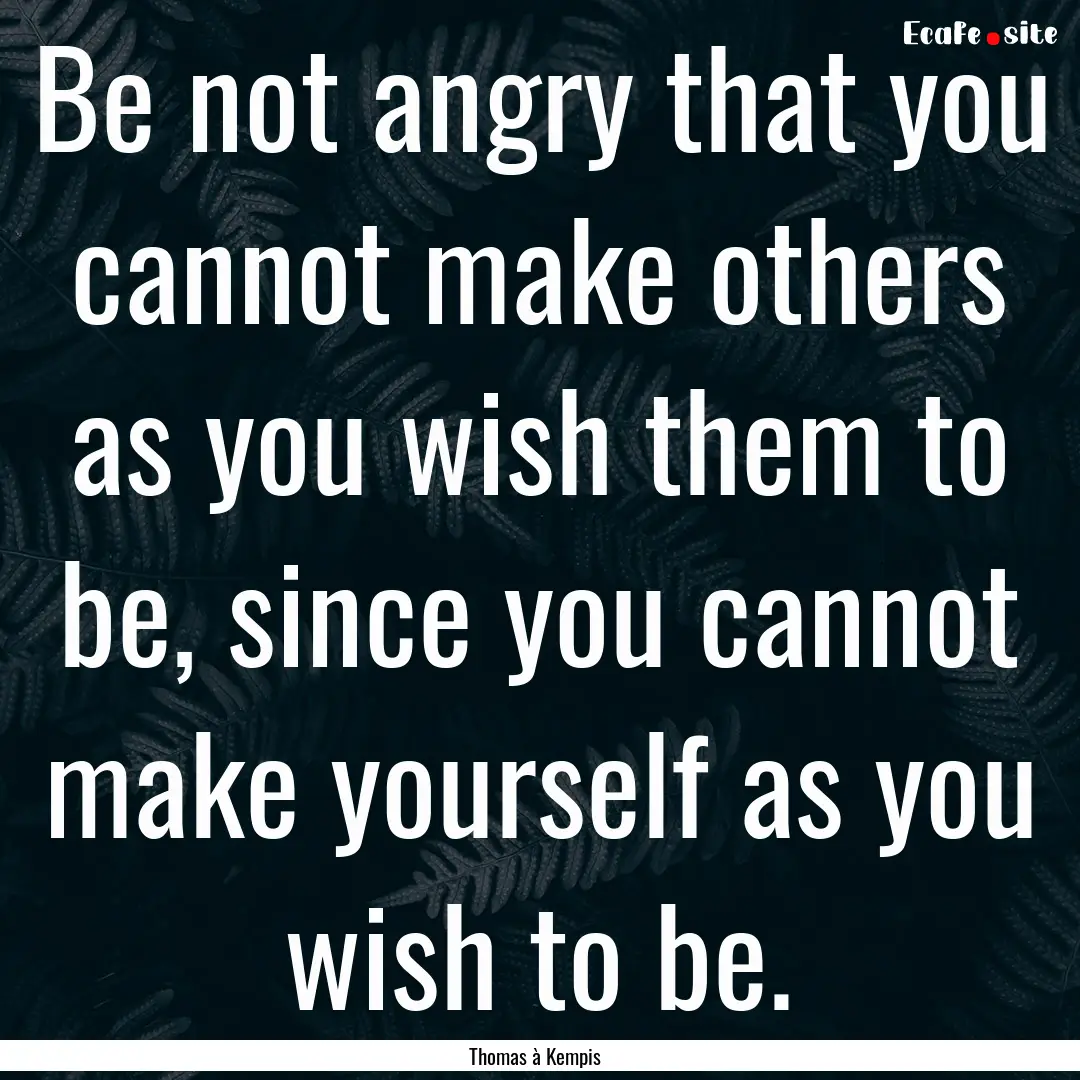 Be not angry that you cannot make others.... : Quote by Thomas à Kempis