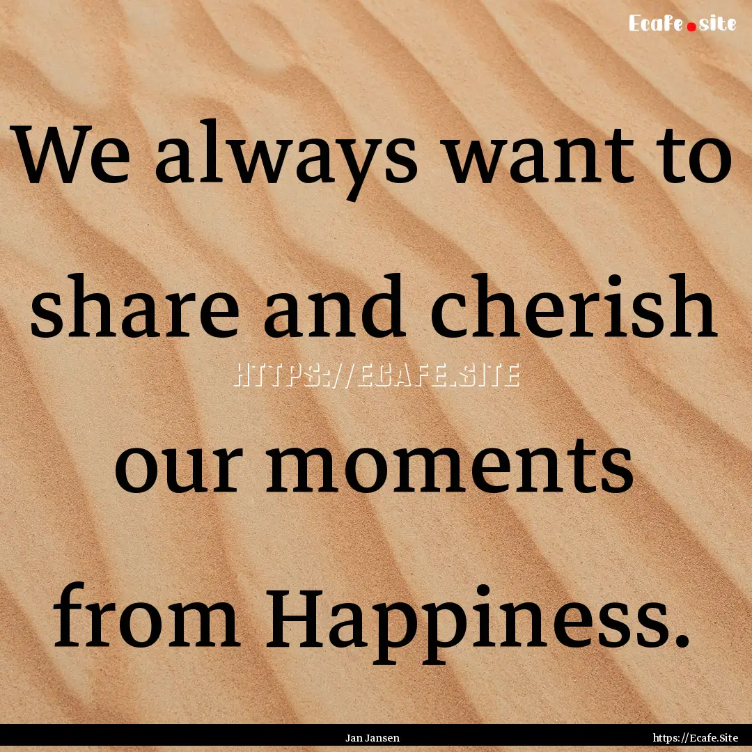 We always want to share and cherish our moments.... : Quote by Jan Jansen