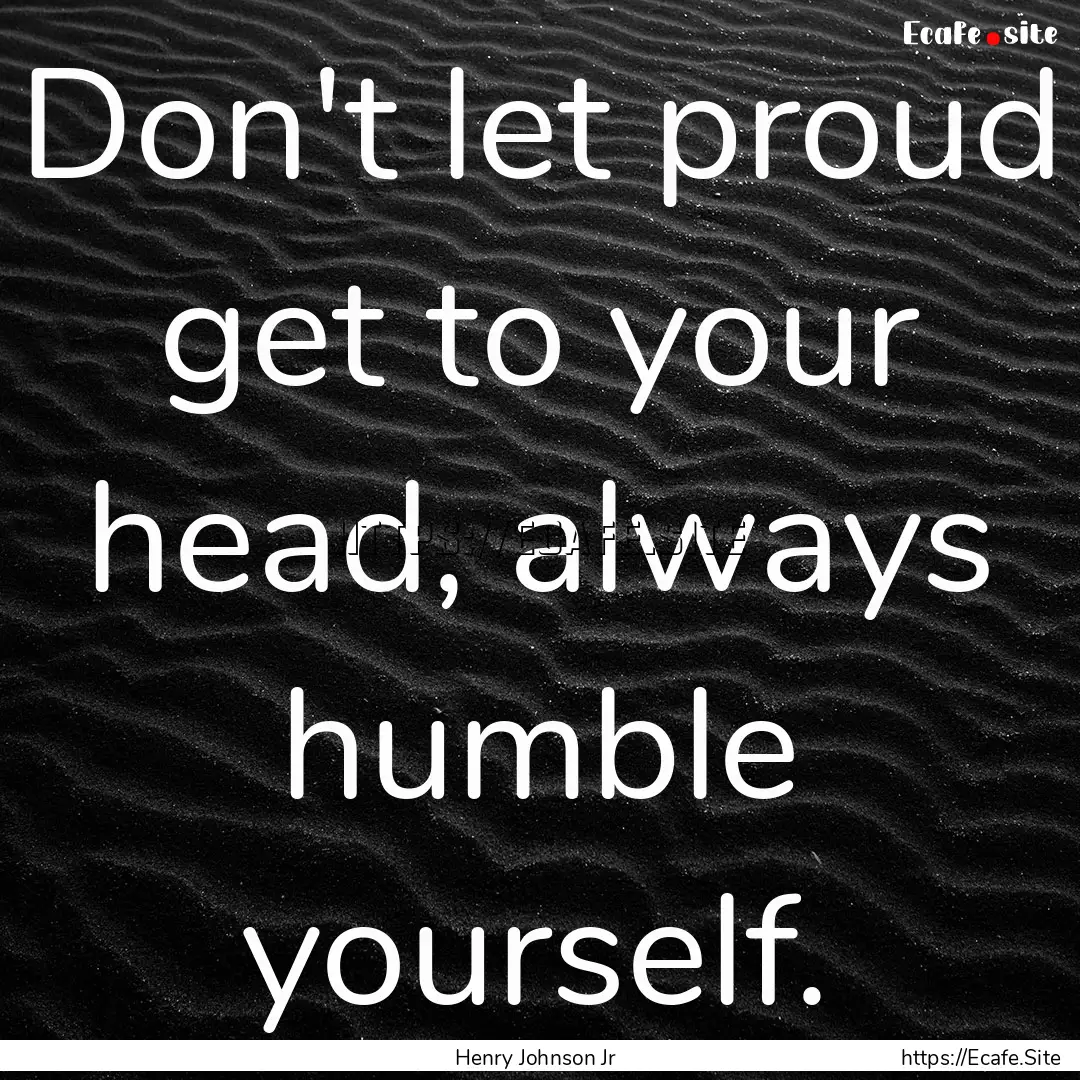 Don't let proud get to your head, always.... : Quote by Henry Johnson Jr