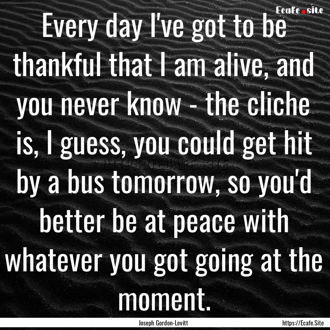 Every day I've got to be thankful that I.... : Quote by Joseph Gordon-Levitt