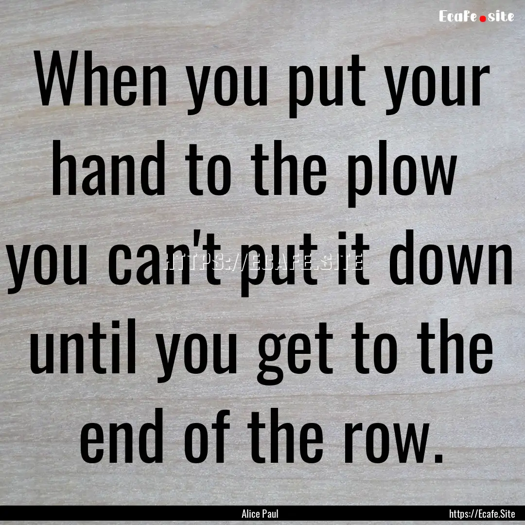 When you put your hand to the plow you can't.... : Quote by Alice Paul